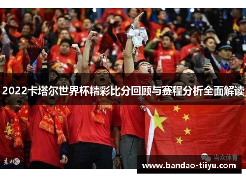 2022卡塔尔世界杯精彩比分回顾与赛程分析全面解读