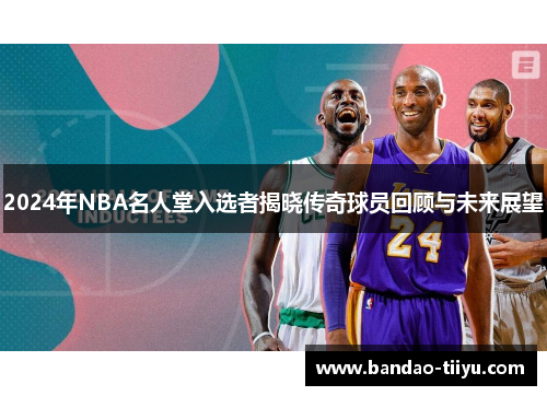 2024年NBA名人堂入选者揭晓传奇球员回顾与未来展望