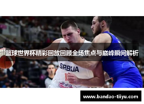 篮球世界杯精彩回放回顾全场焦点与巅峰瞬间解析