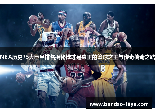 NBA历史75大巨星排名揭秘谁才是真正的篮球之王与传奇传奇之路