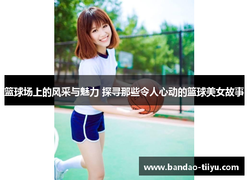 篮球场上的风采与魅力 探寻那些令人心动的篮球美女故事