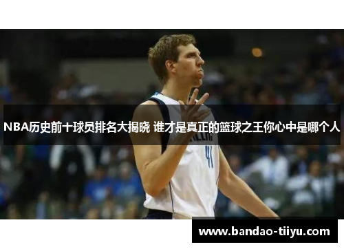 NBA历史前十球员排名大揭晓 谁才是真正的篮球之王你心中是哪个人