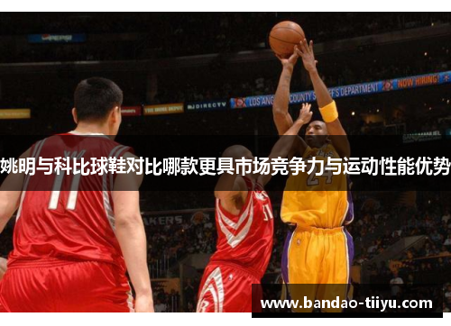 姚明与科比球鞋对比哪款更具市场竞争力与运动性能优势