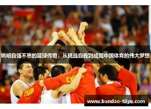姚明自强不息的篮球传奇：从挑战自我到成就中国体育的伟大梦想