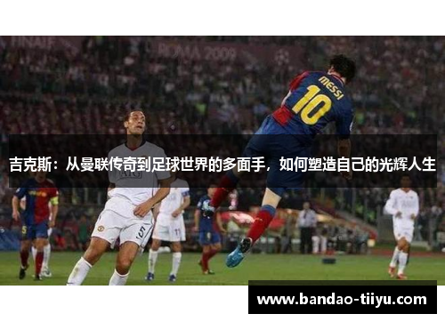 吉克斯：从曼联传奇到足球世界的多面手，如何塑造自己的光辉人生