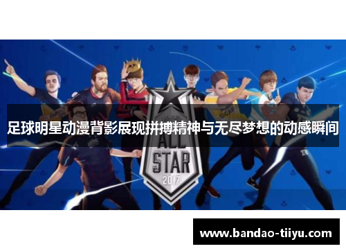 足球明星动漫背影展现拼搏精神与无尽梦想的动感瞬间