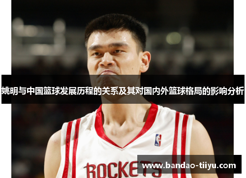 姚明与中国篮球发展历程的关系及其对国内外篮球格局的影响分析