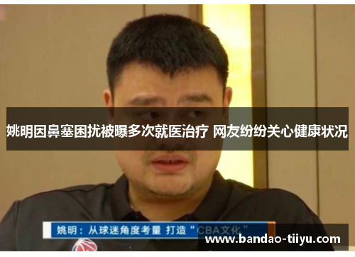 姚明因鼻塞困扰被曝多次就医治疗 网友纷纷关心健康状况