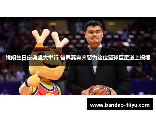 姚明生日庆典盛大举行 各界嘉宾齐聚为这位篮球巨星送上祝福
