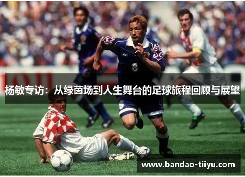 杨敏专访：从绿茵场到人生舞台的足球旅程回顾与展望
