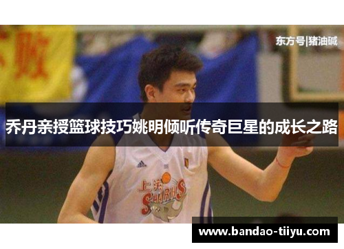 乔丹亲授篮球技巧姚明倾听传奇巨星的成长之路