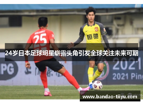 24岁日本足球明星崭露头角引发全球关注未来可期