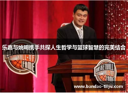 乐嘉与姚明携手共探人生哲学与篮球智慧的完美结合