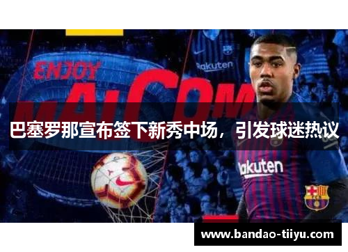 巴塞罗那宣布签下新秀中场，引发球迷热议