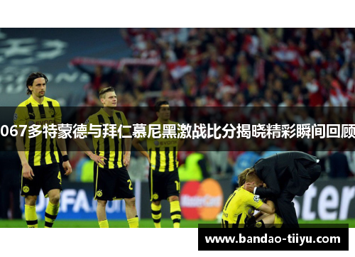 067多特蒙德与拜仁慕尼黑激战比分揭晓精彩瞬间回顾