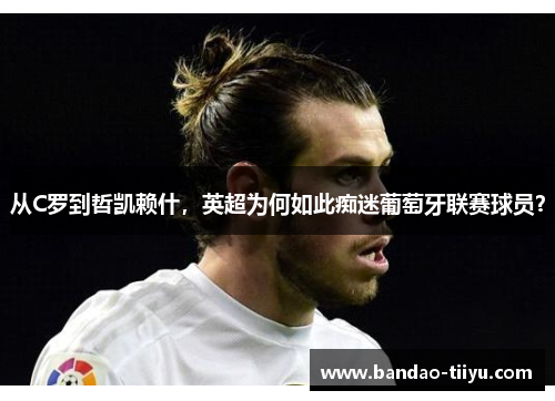 从C罗到哲凯赖什，英超为何如此痴迷葡萄牙联赛球员？