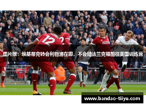 图片报：埃基蒂克转会利物浦在即，不会随法兰克福前往美国训练营