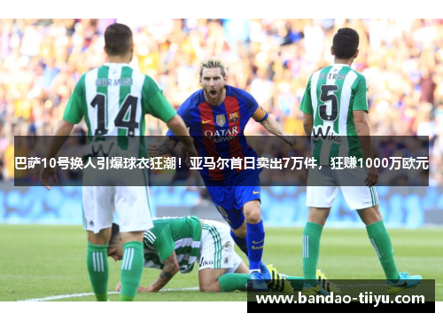 巴萨10号换人引爆球衣狂潮！亚马尔首日卖出7万件，狂赚1000万欧元