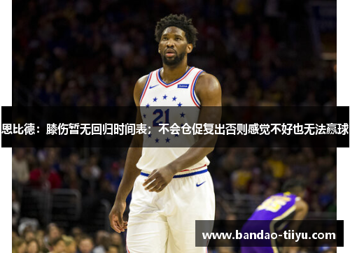 恩比德：膝伤暂无回归时间表；不会仓促复出否则感觉不好也无法赢球