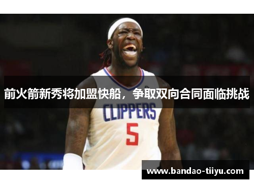 前火箭新秀将加盟快船，争取双向合同面临挑战