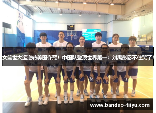 女篮世大运逆转美国夺冠！中国队登顶世界第一：刘禹彤忍不住哭了！