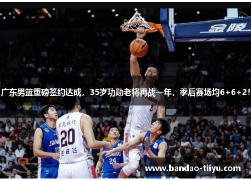 广东男篮重磅签约达成，35岁功勋老将再战一年，季后赛场均6+6+2！