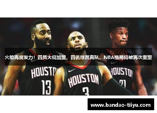 火箭再度发力！四员大将加盟，四名球员离队，NBA格局将被再次重塑