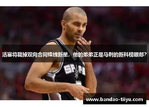 活塞将裁掉双向合同锋线新星，他的弟弟正是马刺的新科榜眼郎？