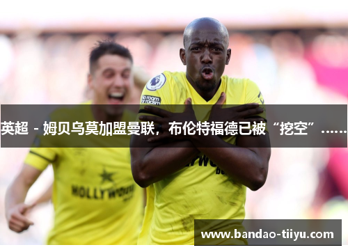 英超 - 姆贝乌莫加盟曼联，布伦特福德已被“挖空”……