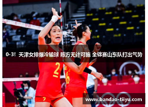 0-3！天津女排爆冷输球 陈方无计可施 全锦赛山东队打出气势
