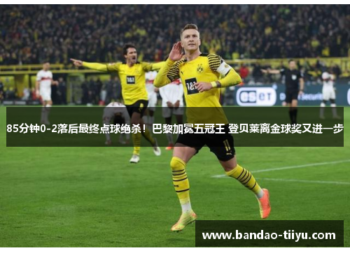 85分钟0-2落后最终点球绝杀！巴黎加冕五冠王 登贝莱离金球奖又进一步