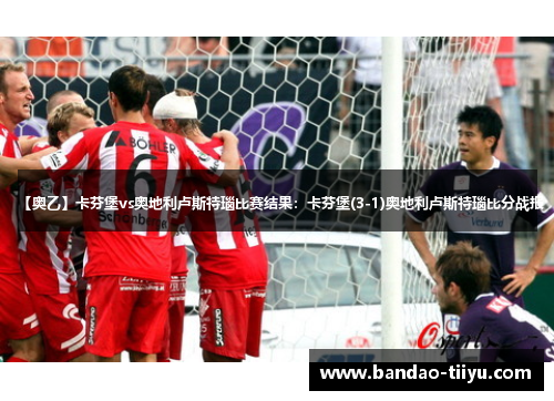 【奥乙】卡芬堡vs奥地利卢斯特瑙比赛结果:卡芬堡(3-1)奥地利卢斯特瑙比分战报